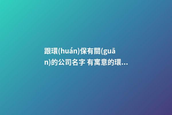 跟環(huán)保有關(guān)的公司名字 有寓意的環(huán)保公司名字-第1張-公司起名-玄機(jī)派